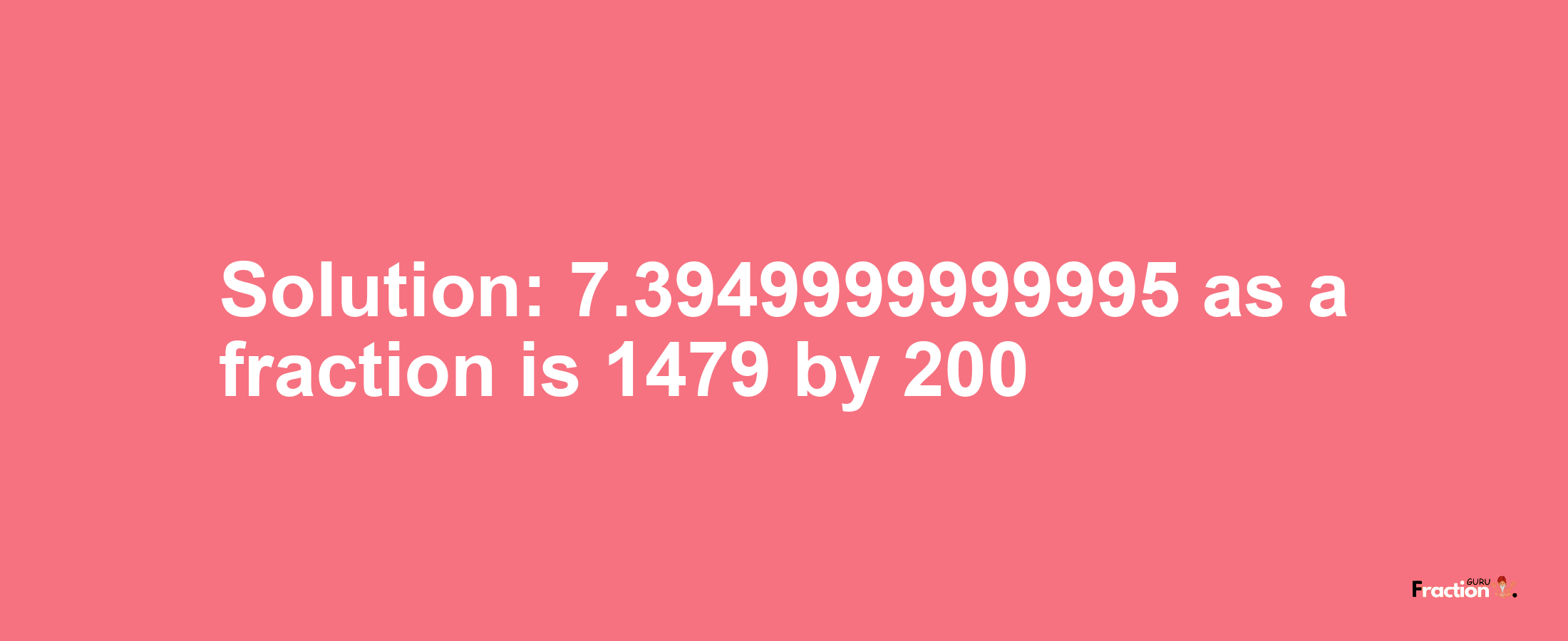 Solution:7.3949999999995 as a fraction is 1479/200